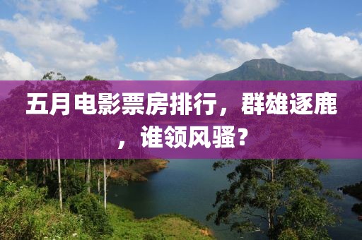 五月电影票房排行，群雄逐鹿，谁领风骚？