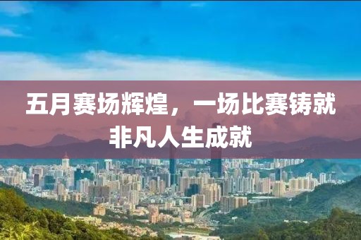 五月赛场辉煌，一场比赛铸就非凡人生成就