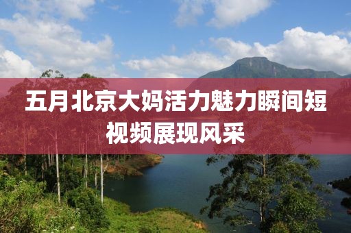 五月北京大妈活力魅力瞬间短视频展现风采