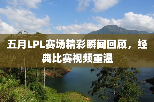 五月LPL赛场精彩瞬间回顾，经典比赛视频重温