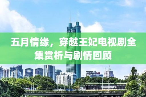 五月情缘，穿越王妃电视剧全集赏析与剧情回顾
