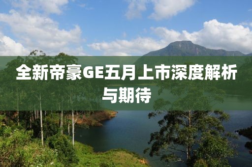全新帝豪GE五月上市深度解析与期待