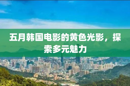 五月韩国电影的黄色光影，探索多元魅力