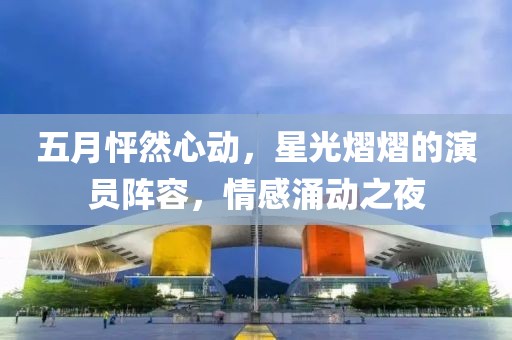 五月怦然心动，星光熠熠的演员阵容，情感涌动之夜