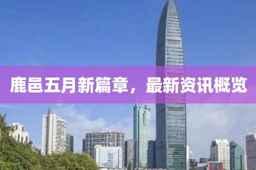 鹿邑五月新篇章，最新资讯概览