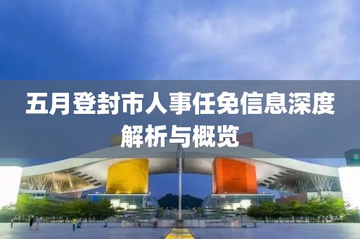 五月登封市人事任免信息深度解析与概览
