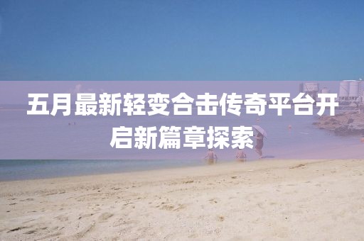 五月最新轻变合击传奇平台开启新篇章探索