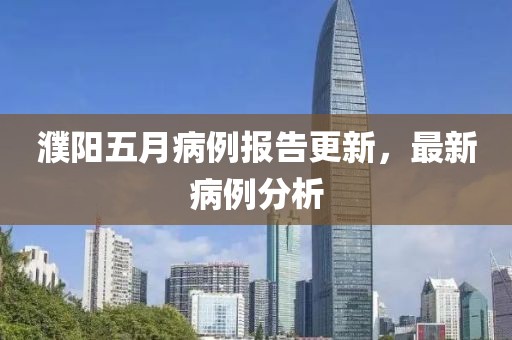 濮阳五月病例报告更新，最新病例分析