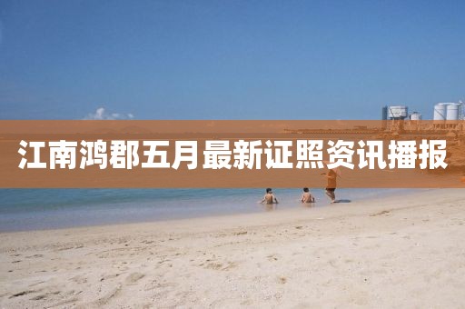 江南鸿郡五月最新证照资讯播报
