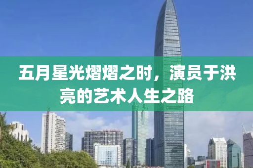 五月星光熠熠之时，演员于洪亮的艺术人生之路