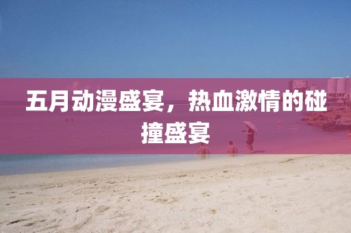 五月动漫盛宴，热血激情的碰撞盛宴