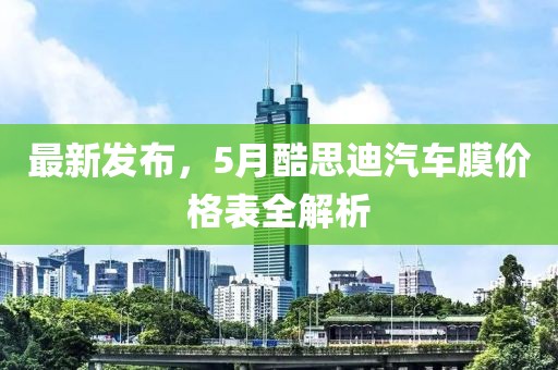 最新发布，5月酷思迪汽车膜价格表全解析