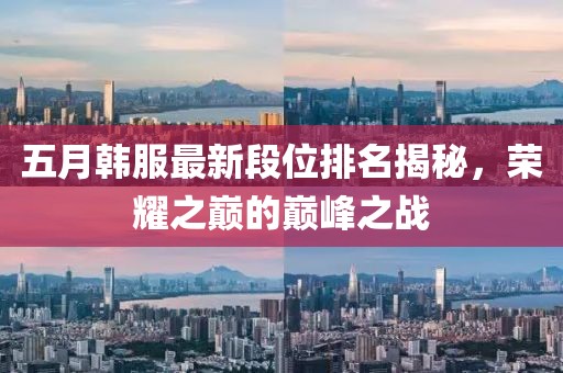 五月韩服最新段位排名揭秘，荣耀之巅的巅峰之战