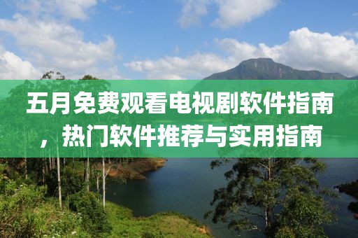 五月免费观看电视剧软件指南，热门软件推荐与实用指南