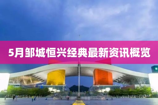 5月邹城恒兴经典最新资讯概览