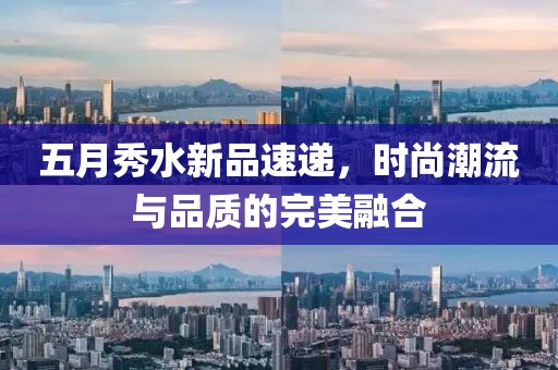 五月秀水新品速递，时尚潮流与品质的完美融合
