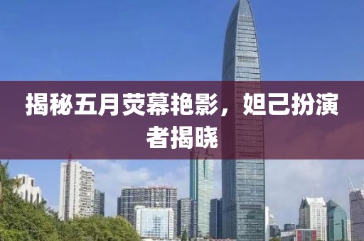 揭秘五月荧幕艳影，妲己扮演者揭晓
