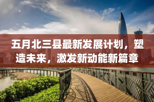 五月北三县最新发展计划，塑造未来，激发新动能新篇章