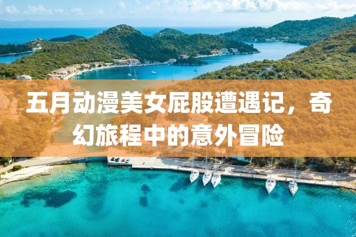 五月动漫美女屁股遭遇记，奇幻旅程中的意外冒险