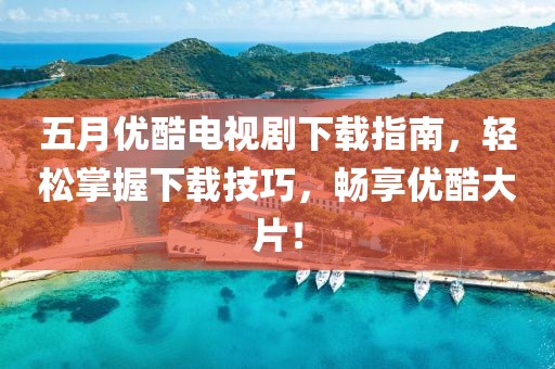 五月优酷电视剧下载指南，轻松掌握下载技巧，畅享优酷大片！