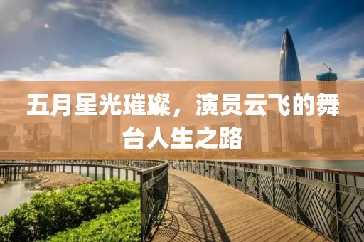 五月星光璀璨，演员云飞的舞台人生之路