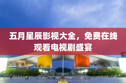 五月星辰影视大全，免费在线观看电视剧盛宴