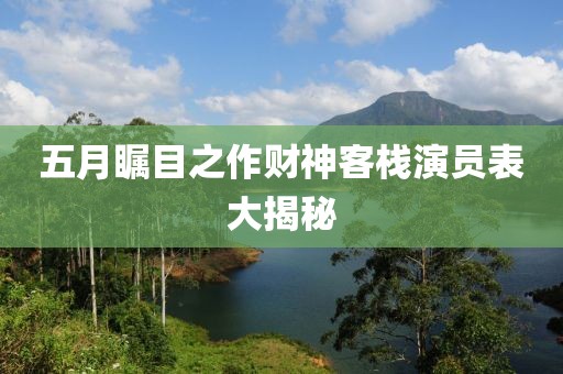 五月瞩目之作财神客栈演员表大揭秘