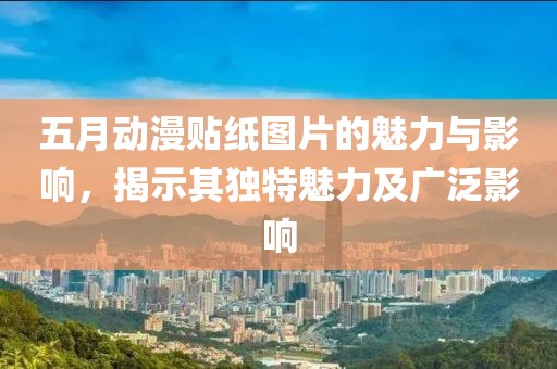五月动漫贴纸图片的魅力与影响，揭示其独特魅力及广泛影响
