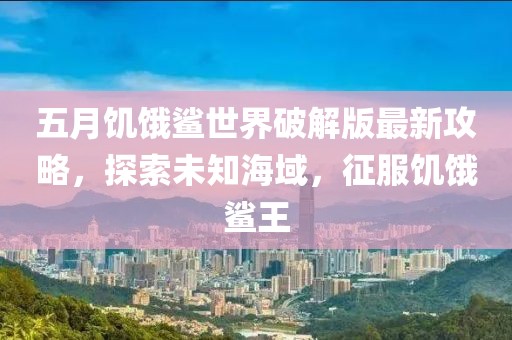 五月饥饿鲨世界破解版最新攻略，探索未知海域，征服饥饿鲨王