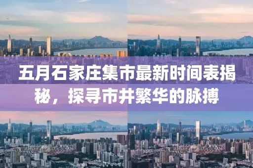五月石家庄集市最新时间表揭秘，探寻市井繁华的脉搏
