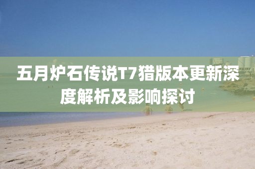 五月炉石传说T7猎版本更新深度解析及影响探讨