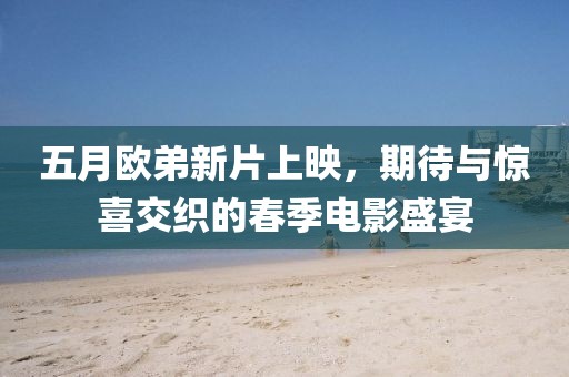五月欧弟新片上映，期待与惊喜交织的春季电影盛宴