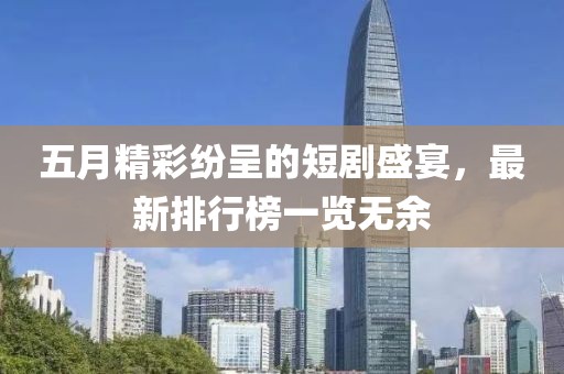 五月精彩纷呈的短剧盛宴，最新排行榜一览无余