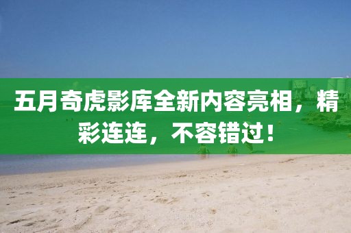 五月奇虎影库全新内容亮相，精彩连连，不容错过！