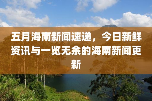 五月海南新闻速递，今日新鲜资讯与一览无余的海南新闻更新