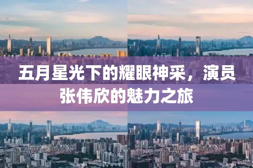 五月星光下的耀眼神采，演员张伟欣的魅力之旅