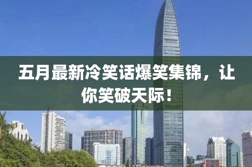 五月最新冷笑话爆笑集锦，让你笑破天际！