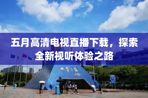 五月高清电视直播下载，探索全新视听体验之路