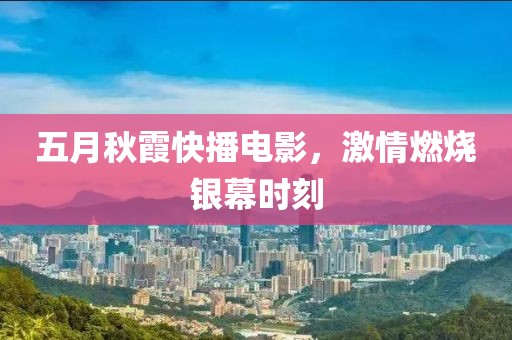 五月秋霞快播电影，激情燃烧银幕时刻