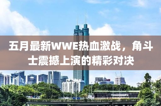 五月最新WWE热血激战，角斗士震撼上演的精彩对决