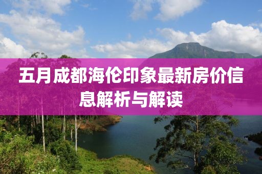 五月成都海伦印象最新房价信息解析与解读