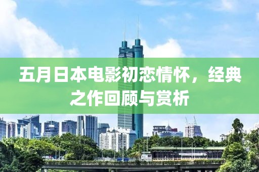 五月日本电影初恋情怀，经典之作回顾与赏析