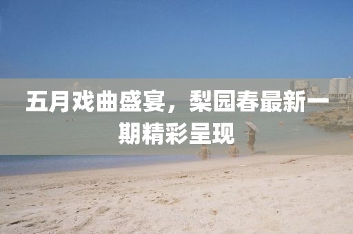 五月戏曲盛宴，梨园春最新一期精彩呈现