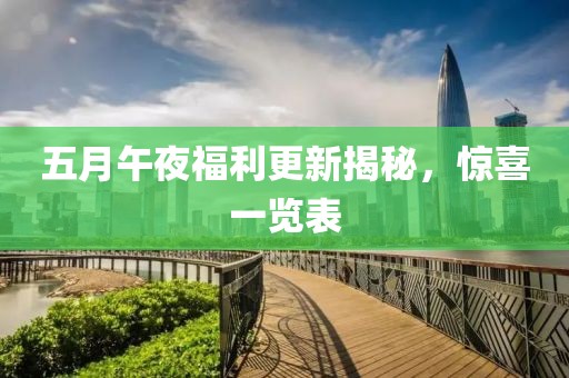 五月午夜福利更新揭秘，惊喜一览表