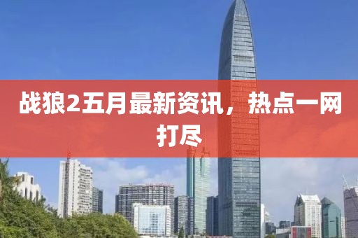战狼2五月最新资讯，热点一网打尽