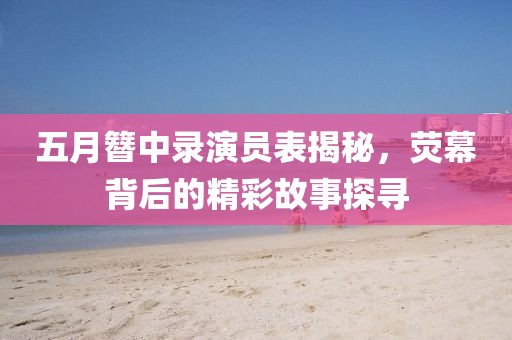 五月簪中录演员表揭秘，荧幕背后的精彩故事探寻