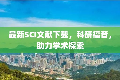 最新SCI文献下载，科研福音，助力学术探索