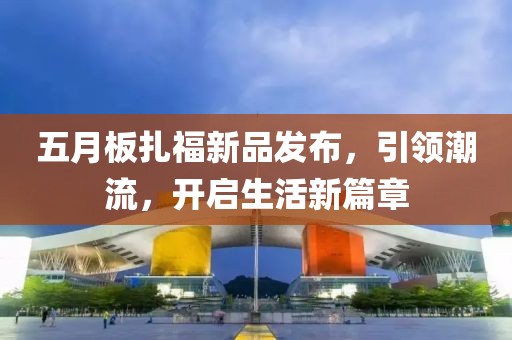 五月板扎福新品发布，引领潮流，开启生活新篇章