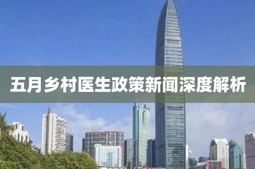 五月乡村医生政策新闻深度解析