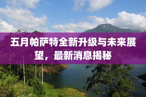 五月帕萨特全新升级与未来展望，最新消息揭秘